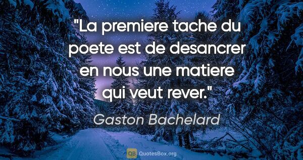 Gaston Bachelard citation: "La premiere tache du poete est de desancrer en nous une..."