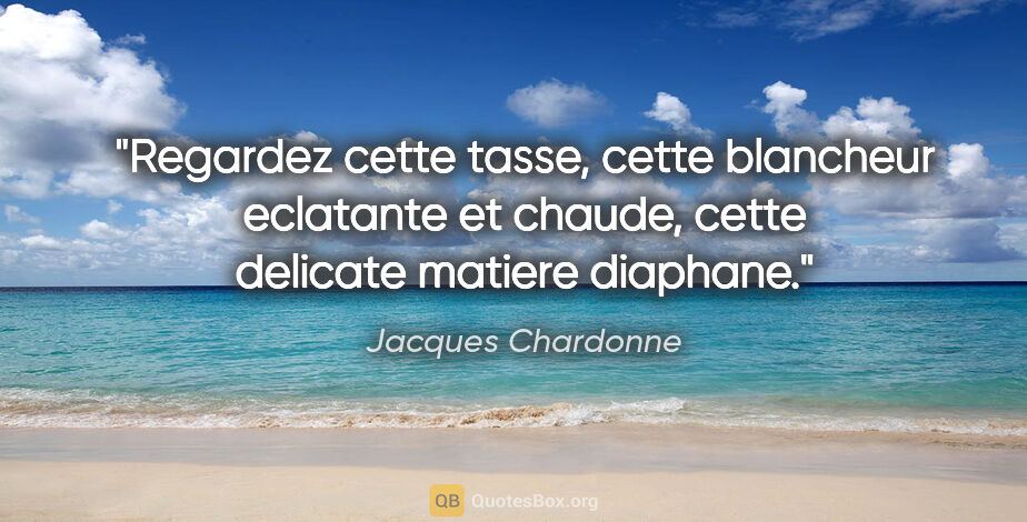 Jacques Chardonne citation: "Regardez cette tasse, cette blancheur eclatante et chaude,..."