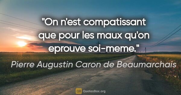 Pierre Augustin Caron de Beaumarchais citation: "On n'est compatissant que pour les maux qu'on eprouve soi-meme."
