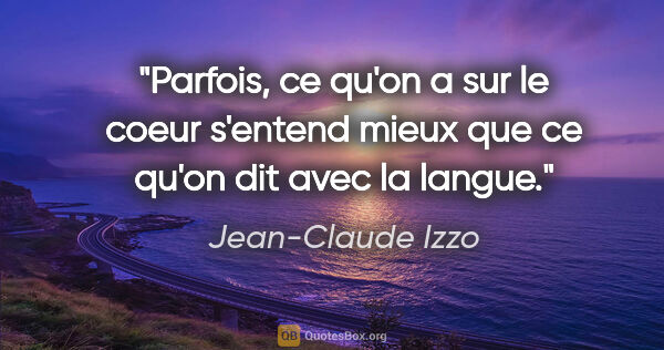 Jean-Claude Izzo citation: "Parfois, ce qu'on a sur le coeur s'entend mieux que ce qu'on..."