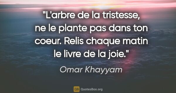 Omar Khayyam citation: "L'arbre de la tristesse, ne le plante pas dans ton coeur...."