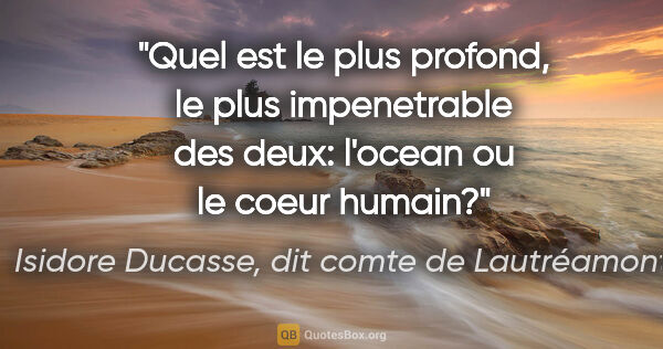 Isidore Ducasse, dit comte de Lautréamont citation: "Quel est le plus profond, le plus impenetrable des deux:..."