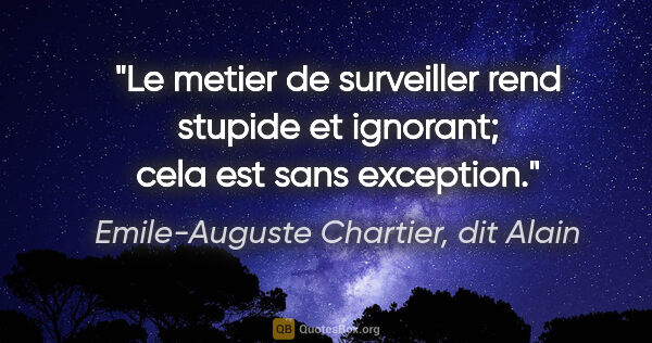 Emile-Auguste Chartier, dit Alain citation: "Le metier de surveiller rend stupide et ignorant; cela est..."