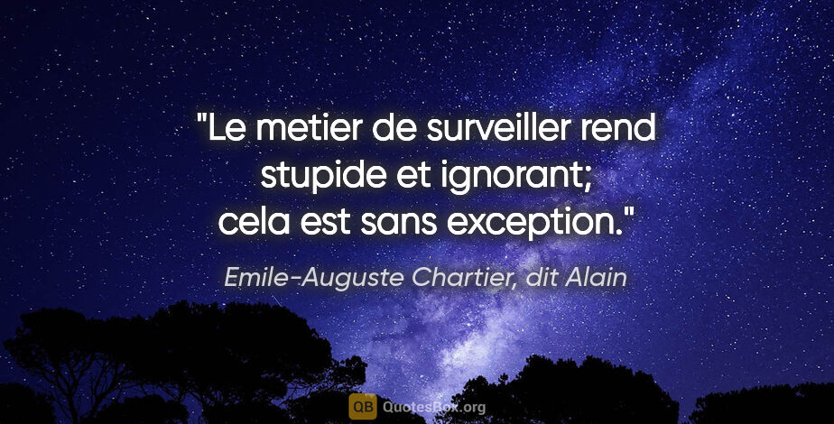 Emile-Auguste Chartier, dit Alain citation: "Le metier de surveiller rend stupide et ignorant; cela est..."
