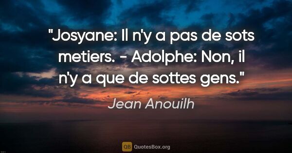 Jean Anouilh citation: "Josyane: Il n'y a pas de sots metiers. - Adolphe: Non, il n'y..."