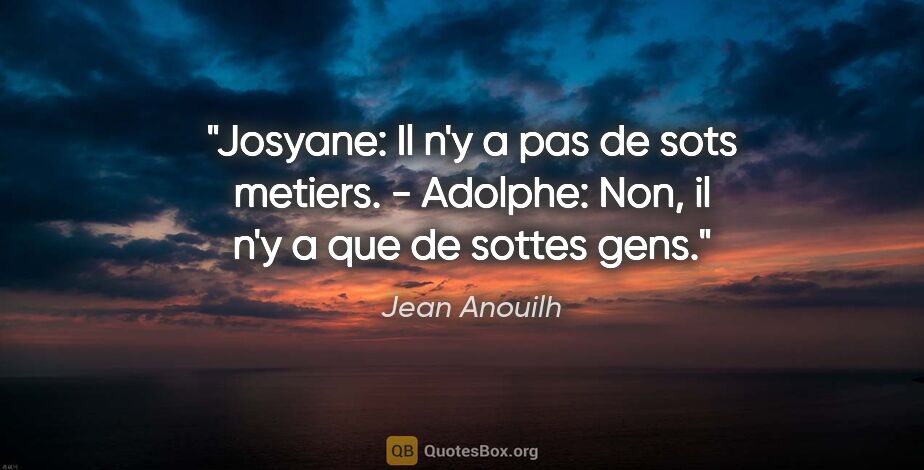 Jean Anouilh citation: "Josyane: Il n'y a pas de sots metiers. - Adolphe: Non, il n'y..."