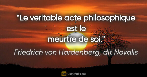 Friedrich von Hardenberg, dit Novalis citation: "Le veritable acte philosophique est le meurtre de soi."