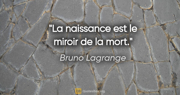 Bruno Lagrange citation: "La naissance est le miroir de la mort."