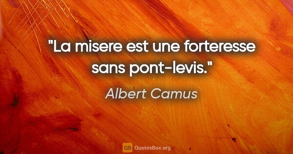 Albert Camus citation: "La misere est une forteresse sans pont-levis."