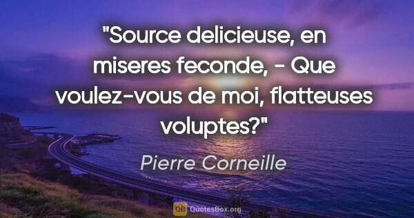 Pierre Corneille citation: "Source delicieuse, en miseres feconde, - Que voulez-vous de..."