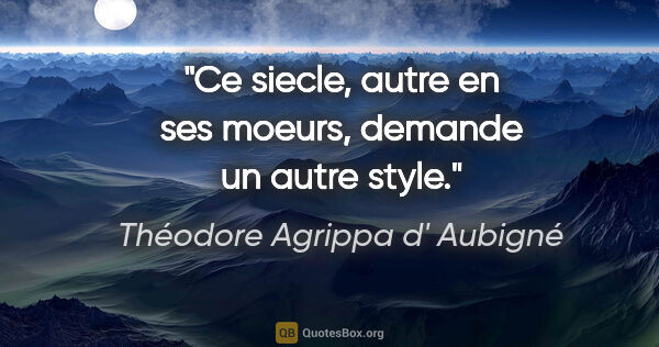 Théodore Agrippa d' Aubigné citation: "Ce siecle, autre en ses moeurs, demande un autre style."