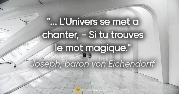 Joseph, baron von Eichendorff citation: "... L'Univers se met a chanter, - Si tu trouves le mot magique."