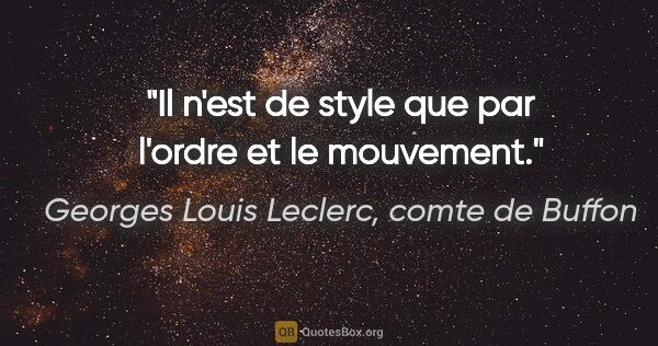 Georges Louis Leclerc, comte de Buffon citation: "Il n'est de style que par l'ordre et le mouvement."