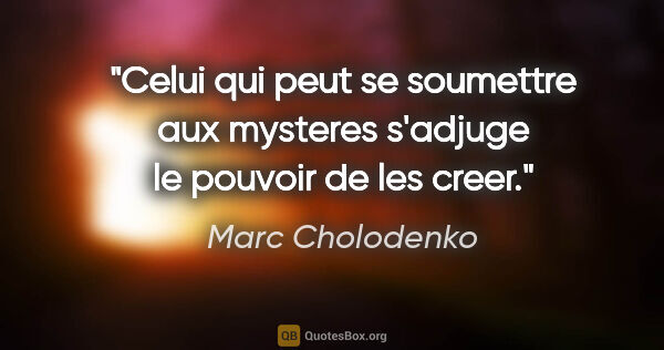 Marc Cholodenko citation: "Celui qui peut se soumettre aux mysteres s'adjuge le pouvoir..."