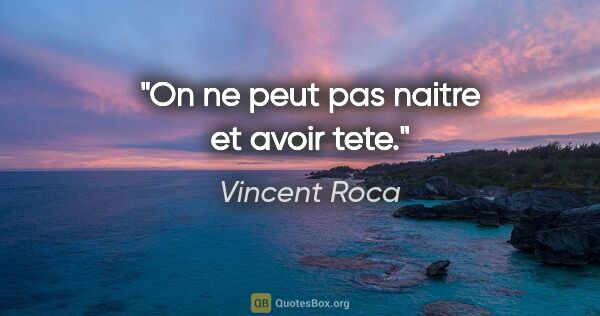 Vincent Roca citation: "On ne peut pas naitre et avoir tete."
