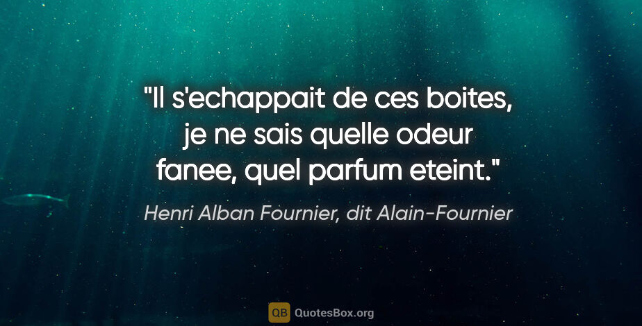 Henri Alban Fournier, dit Alain-Fournier citation: "Il s'echappait de ces boites, je ne sais quelle odeur fanee,..."