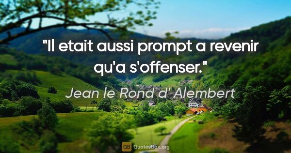 Jean le Rond d' Alembert citation: "Il etait aussi prompt a revenir qu'a s'offenser."