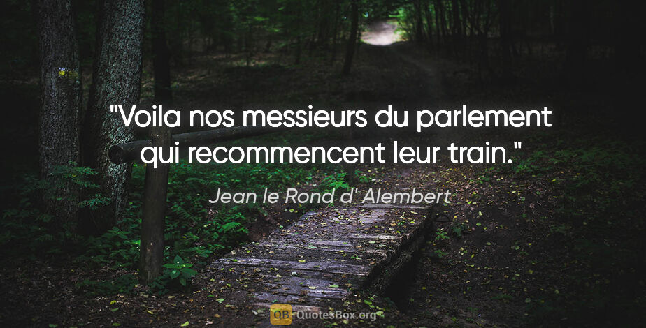 Jean le Rond d' Alembert citation: "Voila nos messieurs du parlement qui recommencent leur train."