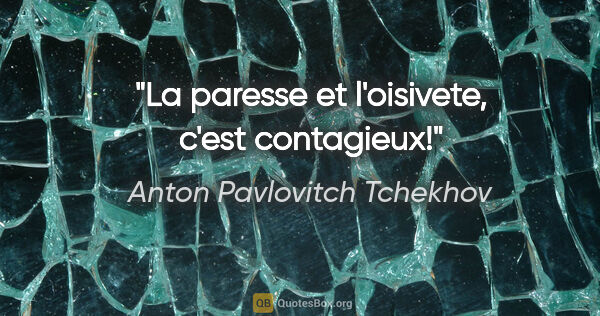 Anton Pavlovitch Tchekhov citation: "La paresse et l'oisivete, c'est contagieux!"
