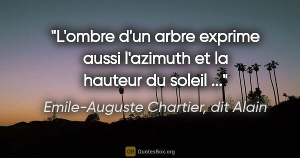 Emile-Auguste Chartier, dit Alain citation: "L'ombre d'un arbre exprime aussi l'azimuth et la hauteur du..."