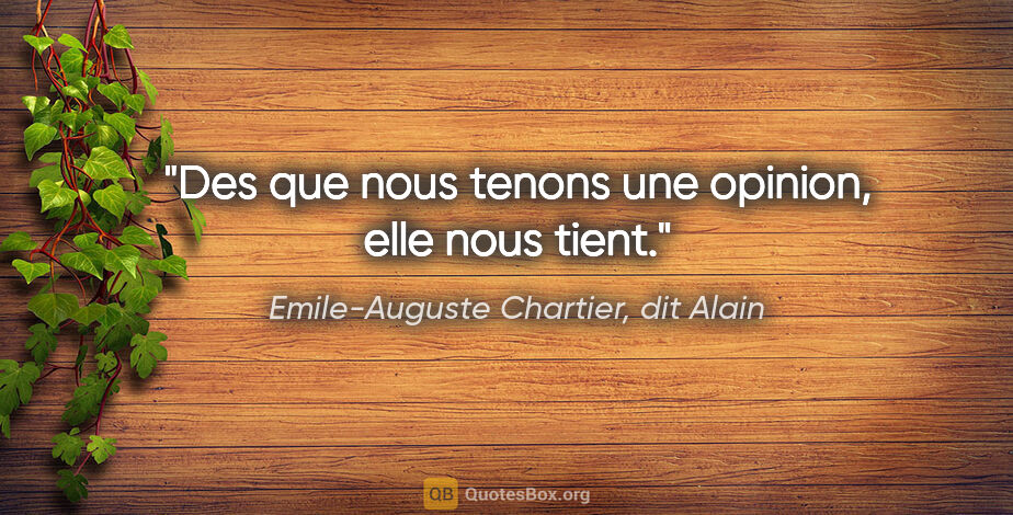 Emile-Auguste Chartier, dit Alain citation: "Des que nous tenons une opinion, elle nous tient."