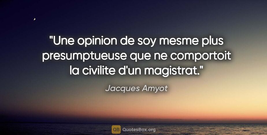 Jacques Amyot citation: "Une opinion de soy mesme plus presumptueuse que ne comportoit..."