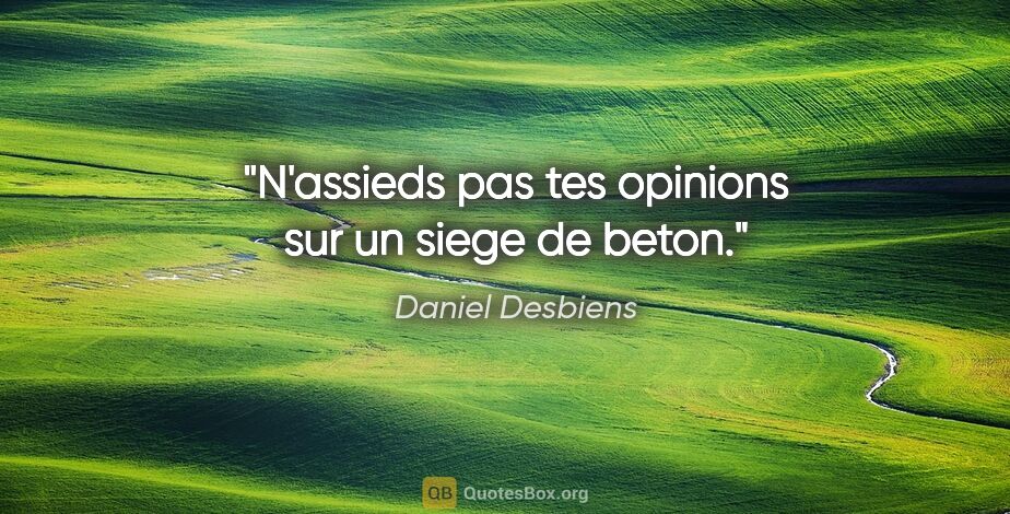 Daniel Desbiens citation: "N'assieds pas tes opinions sur un siege de beton."