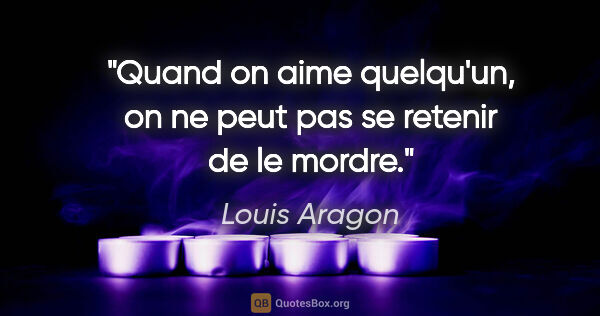 Louis Aragon citation: "Quand on aime quelqu'un, on ne peut pas se retenir de le mordre."