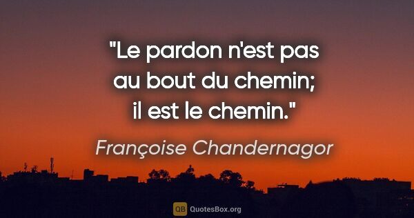 Françoise Chandernagor citation: "Le pardon n'est pas au bout du chemin; il est le chemin."