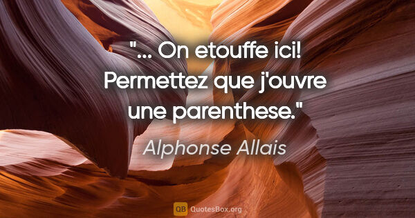 Alphonse Allais citation: "... On etouffe ici! Permettez que j'ouvre une parenthese."