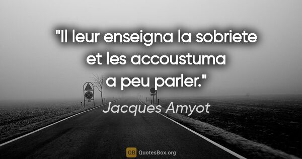 Jacques Amyot citation: "Il leur enseigna la sobriete et les accoustuma a peu parler."