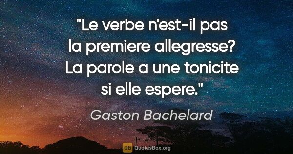Gaston Bachelard citation: "Le verbe n'est-il pas la premiere allegresse? La parole a une..."