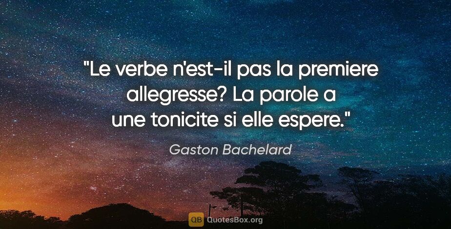Gaston Bachelard citation: "Le verbe n'est-il pas la premiere allegresse? La parole a une..."