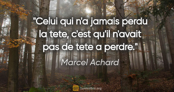 Marcel Achard citation: "Celui qui n'a jamais perdu la tete, c'est qu'il n'avait pas de..."