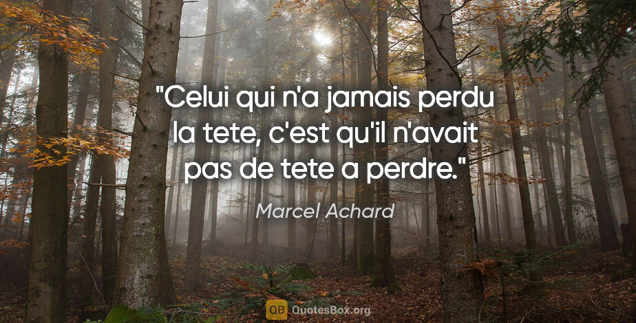 Marcel Achard citation: "Celui qui n'a jamais perdu la tete, c'est qu'il n'avait pas de..."