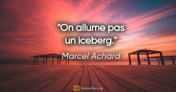 Marcel Achard citation: "On allume pas un iceberg."