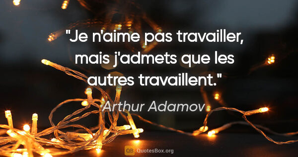 Arthur Adamov citation: "Je n'aime pas travailler, mais j'admets que les autres..."