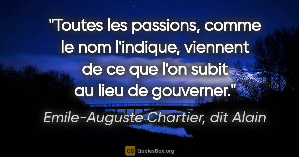 Emile-Auguste Chartier, dit Alain citation: "Toutes les passions, comme le nom l'indique, viennent de ce..."
