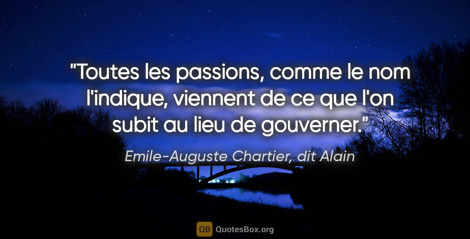 Emile-Auguste Chartier, dit Alain citation: "Toutes les passions, comme le nom l'indique, viennent de ce..."