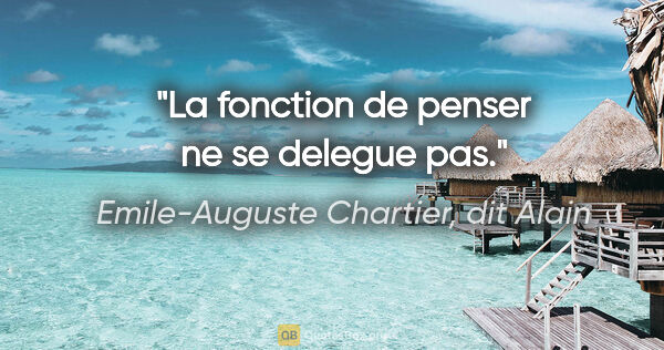 Emile-Auguste Chartier, dit Alain citation: "La fonction de penser ne se delegue pas."