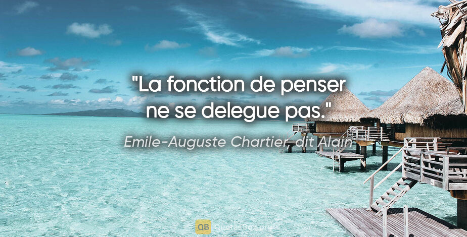Emile-Auguste Chartier, dit Alain citation: "La fonction de penser ne se delegue pas."