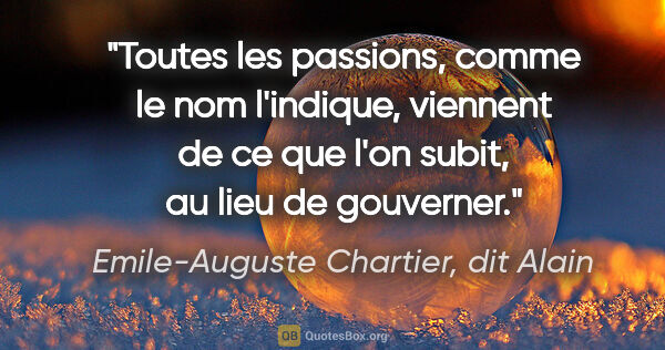 Emile-Auguste Chartier, dit Alain citation: "Toutes les passions, comme le nom l'indique, viennent de ce..."