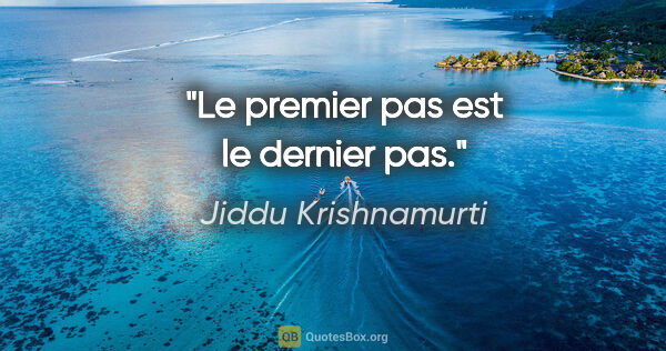 Jiddu Krishnamurti citation: "Le premier pas est le dernier pas."
