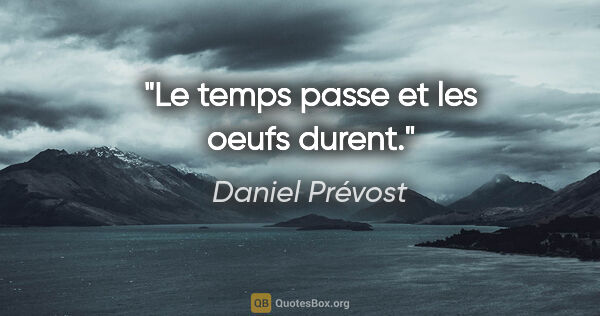Daniel Prévost citation: "Le temps passe et les oeufs durent."