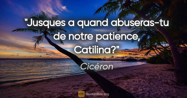 Cicéron citation: "Jusques a quand abuseras-tu de notre patience, Catilina?"