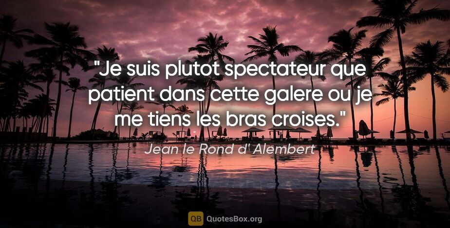 Jean le Rond d' Alembert citation: "Je suis plutot spectateur que patient dans cette galere ou je..."