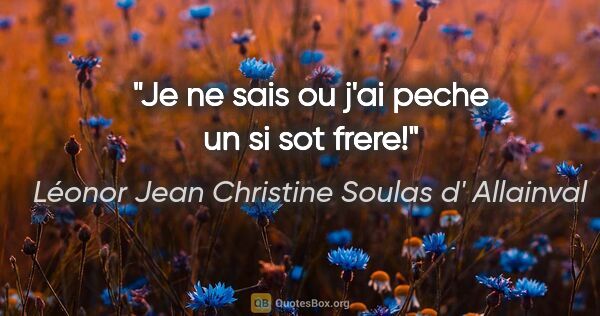 Léonor Jean Christine Soulas d' Allainval citation: "Je ne sais ou j'ai peche un si sot frere!"