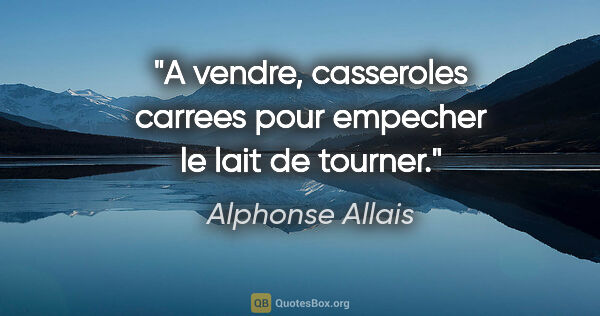 Alphonse Allais citation: "A vendre, casseroles carrees pour empecher le lait de tourner."