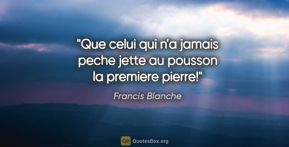 Francis Blanche citation: "Que celui qui n'a jamais peche jette au pousson la premiere..."