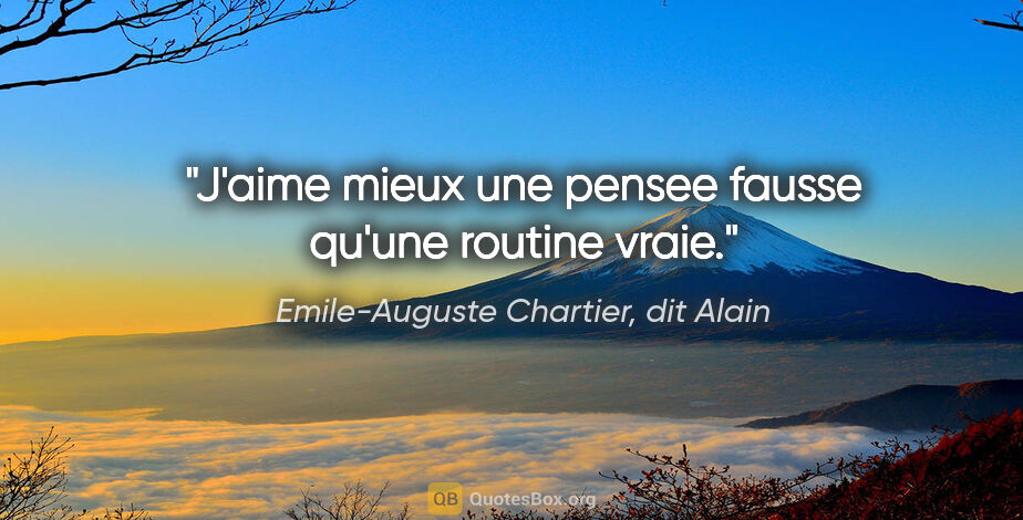 Emile-Auguste Chartier, dit Alain citation: "J'aime mieux une pensee fausse qu'une routine vraie."
